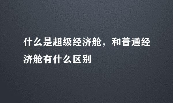 什么是超级经济舱，和普通经济舱有什么区别