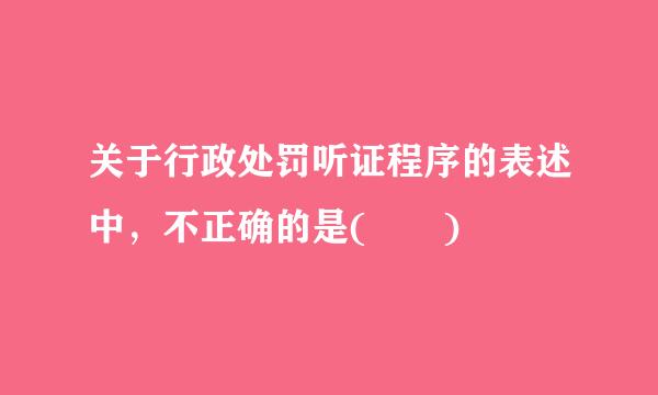 关于行政处罚听证程序的表述中，不正确的是(  )