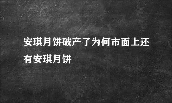 安琪月饼破产了为何市面上还有安琪月饼