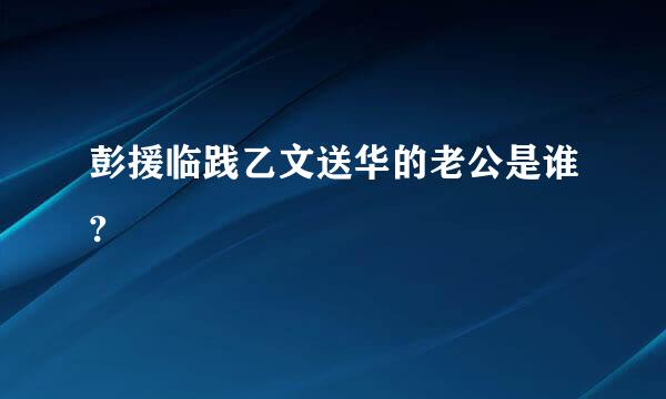 彭援临践乙文送华的老公是谁?