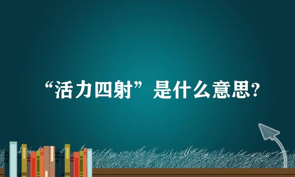 “活力四射”是什么意思?