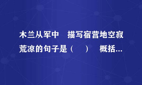 木兰从军中 描写宿营地空寂荒凉的句子是（ ） 概括战争旷日持久、战斗激烈悲壮的句子（ ）