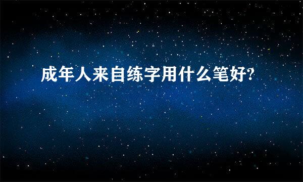 成年人来自练字用什么笔好?