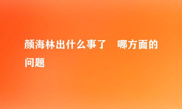 颜海林出什么事了 哪方面的问题