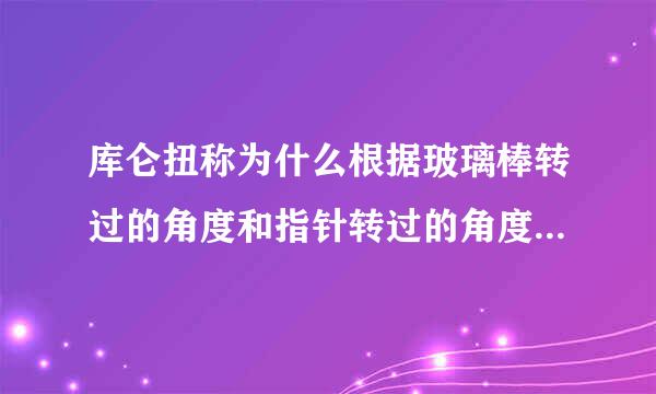 库仑扭称为什么根据玻璃棒转过的角度和指针转过的角度可以计算库仑力大小