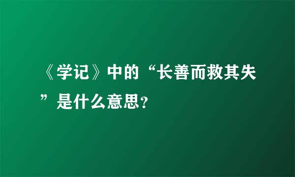 《学记》中的“长善而救其失”是什么意思？