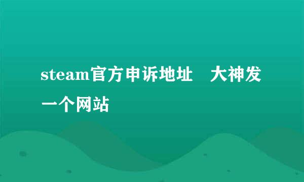 steam官方申诉地址 大神发一个网站