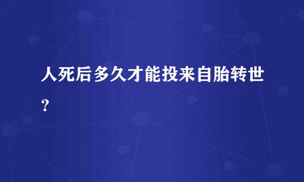 人死后多久才能投来自胎转世？