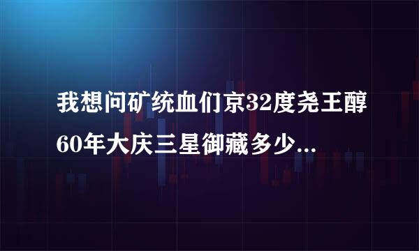 我想问矿统血们京32度尧王醇60年大庆三星御藏多少钱一瓶？