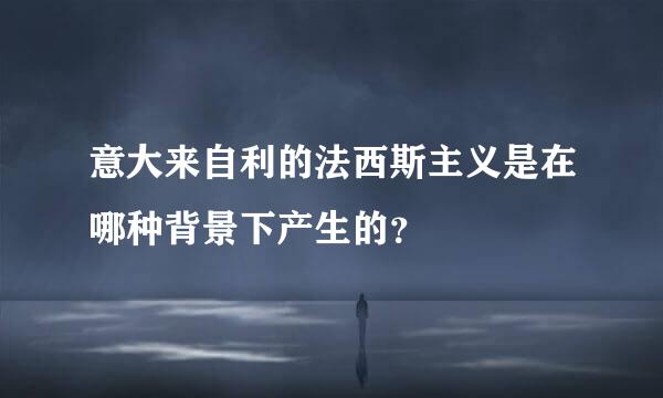 意大来自利的法西斯主义是在哪种背景下产生的？