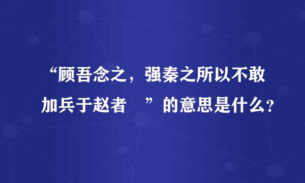 “顾吾念之，强秦之所以不敢加兵于赵者 ”的意思是什么？