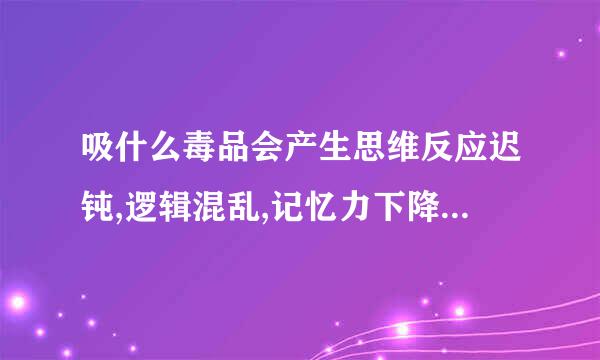 吸什么毒品会产生思维反应迟钝,逻辑混乱,记忆力下降,有时发出咯咯咯的傻笑