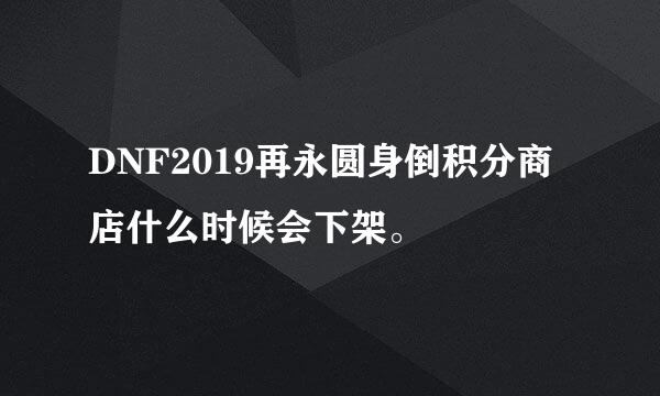 DNF2019再永圆身倒积分商店什么时候会下架。