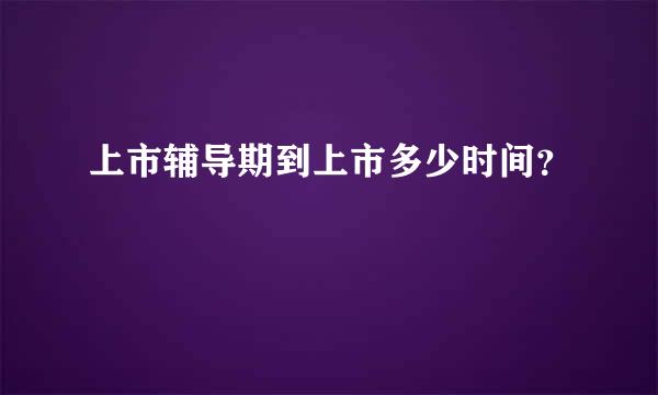 上市辅导期到上市多少时间？