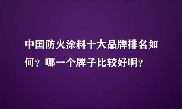 中国防火涂料十大品牌排名如何？哪一个牌子比较好啊？