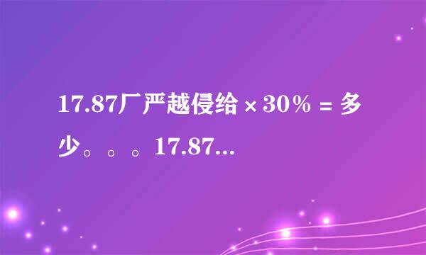 17.87厂严越侵给×30％＝多少。。。17.87×40％＝多少