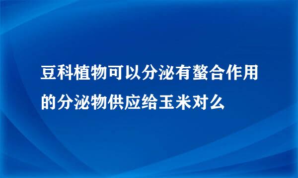 豆科植物可以分泌有螯合作用的分泌物供应给玉米对么