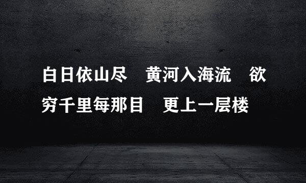 白日依山尽 黄河入海流 欲穷千里每那目 更上一层楼
