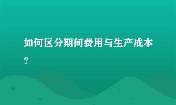 如何区分期间费用与生产成本？