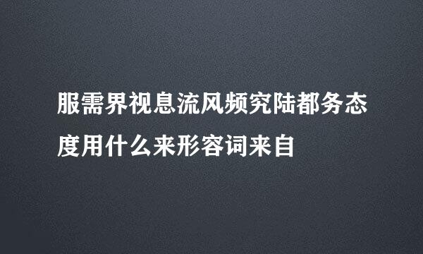 服需界视息流风频究陆都务态度用什么来形容词来自