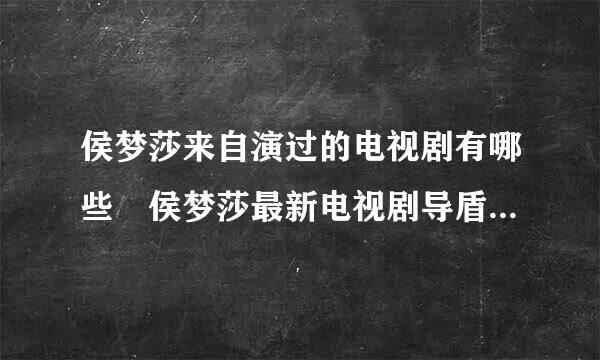 侯梦莎来自演过的电视剧有哪些 侯梦莎最新电视剧导盾林早粒导何在飞