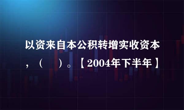 以资来自本公积转增实收资本，（ ）。【2004年下半年】