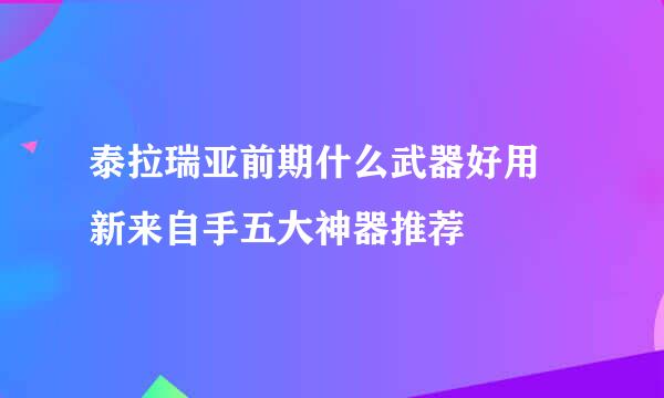 泰拉瑞亚前期什么武器好用 新来自手五大神器推荐