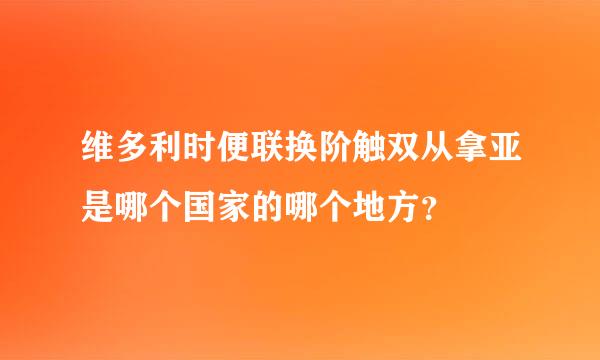 维多利时便联换阶触双从拿亚是哪个国家的哪个地方？