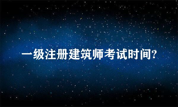 一级注册建筑师考试时间?