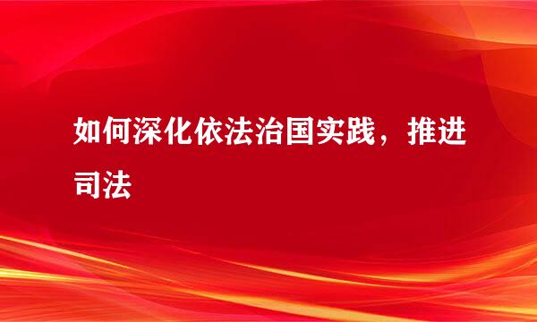 如何深化依法治国实践，推进司法