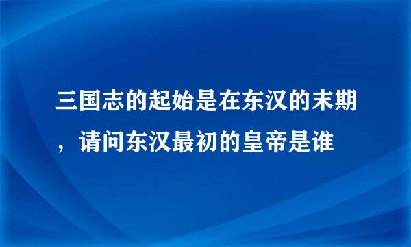 三国志的起始是在东汉的末期，请问东汉最初的皇帝是谁