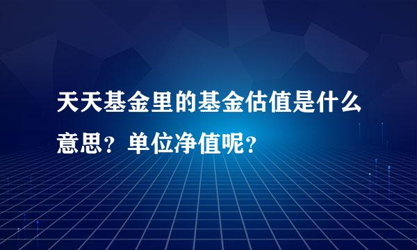 天天基金里的基金估值是什么意思？单位净值呢？