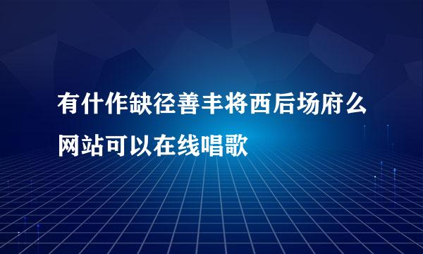 有什作缺径善丰将西后场府么网站可以在线唱歌