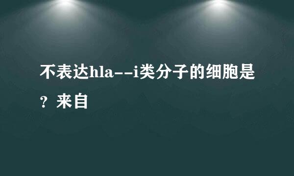 不表达hla--i类分子的细胞是？来自