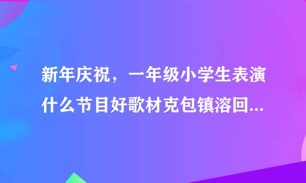 新年庆祝，一年级小学生表演什么节目好歌材克包镇溶回机北盐？