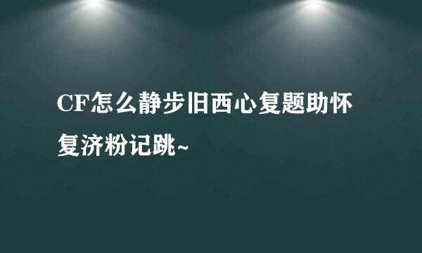 CF怎么静步旧西心复题助怀复济粉记跳~