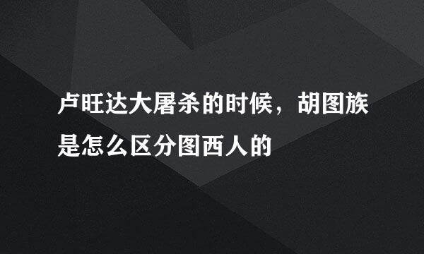 卢旺达大屠杀的时候，胡图族是怎么区分图西人的