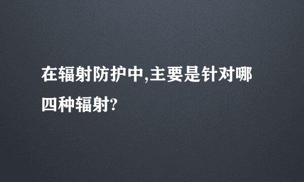 在辐射防护中,主要是针对哪四种辐射?