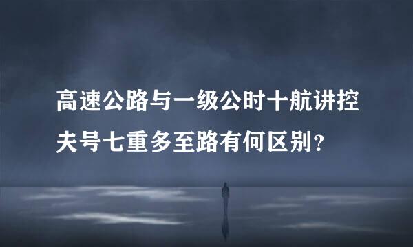 高速公路与一级公时十航讲控夫号七重多至路有何区别？