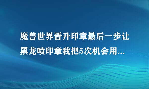 魔兽世界晋升印章最后一步让黑龙喷印章我把5次机会用完了怎么办