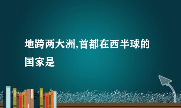 地跨两大洲,首都在西半球的国家是