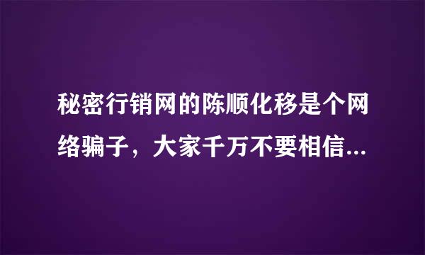 秘密行销网的陈顺化移是个网络骗子，大家千万不要相信他啊，千万别买他东西，更不要加他的终身会员啊，那些