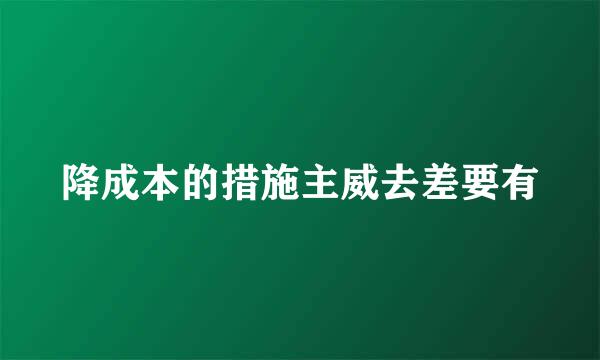 降成本的措施主威去差要有