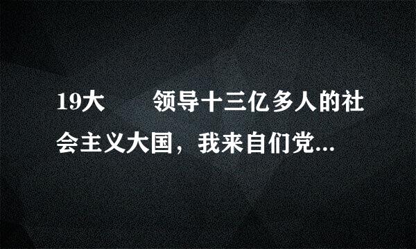 19大  领导十三亿多人的社会主义大国，我来自们党______