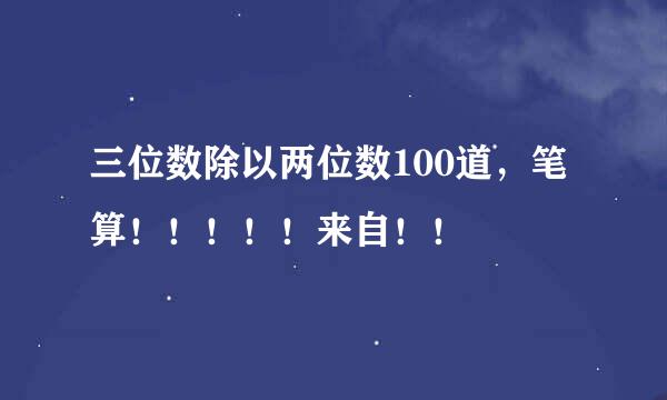 三位数除以两位数100道，笔算！！！！！来自！！