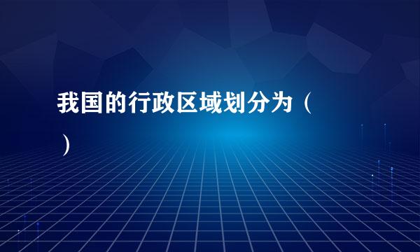 我国的行政区域划分为（  ）