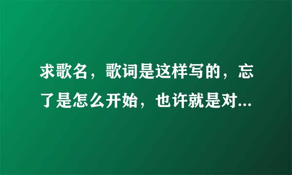 求歌名，歌词是这样写的，忘了是怎么开始，也许就是对你有一种感觉