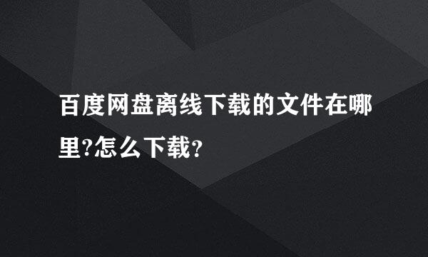 百度网盘离线下载的文件在哪里?怎么下载？