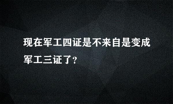 现在军工四证是不来自是变成军工三证了？