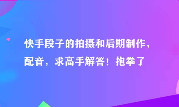 快手段子的拍摄和后期制作，配音，求高手解答！抱拳了